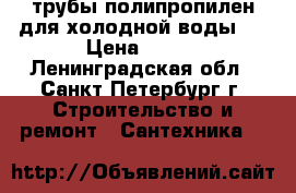 трубы полипропилен для холодной воды   › Цена ­ 240 - Ленинградская обл., Санкт-Петербург г. Строительство и ремонт » Сантехника   